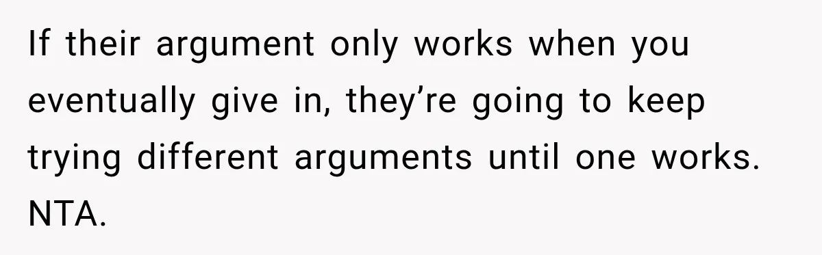 If their argument only works when you eventually give in, they’re going to keep trying different arguments until one works. NTA.