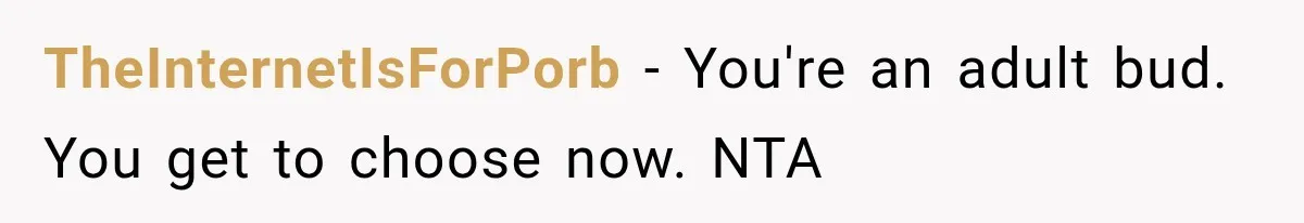 TheInternetIsForPorb − You're an adult bud. You get to choose now. NTA