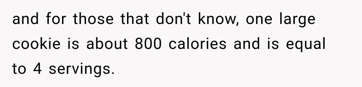 and for those that don't know, one large cookie is about 800 calories and is equal to 4 servings.
