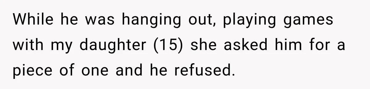 While he was hanging out, playing games with my daughter (15) she asked him for a piece of one and he refused.