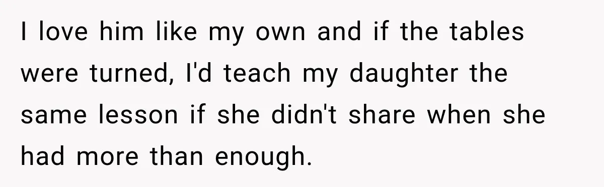 I love him like my own and if the tables were turned, I'd teach my daughter the same lesson if she didn't share when she had more than enough.