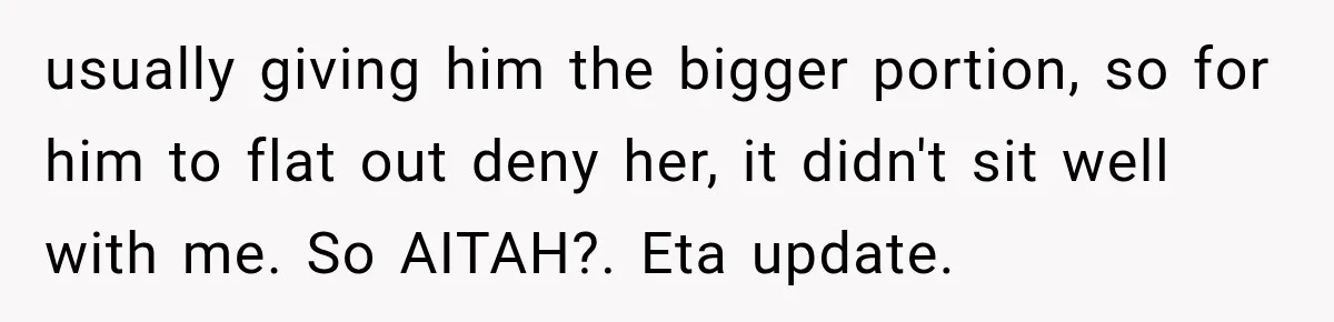usually giving him the bigger portion, so for him to flat out deny her, it didn't sit well with me. So AITAH?. Eta update.