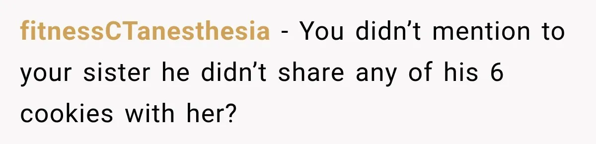 fitnessCTanesthesia − You didn’t mention to your sister he didn’t share any of his 6 cookies with her?