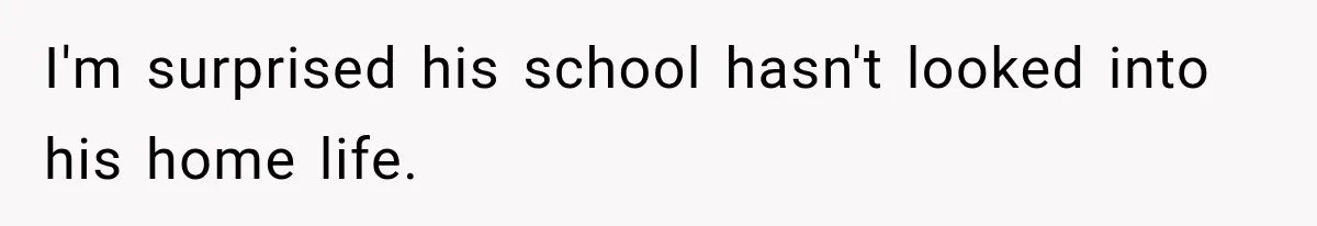 I'm surprised his school hasn't looked into his home life.