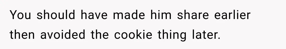 You should have made him share earlier then avoided the cookie thing later.