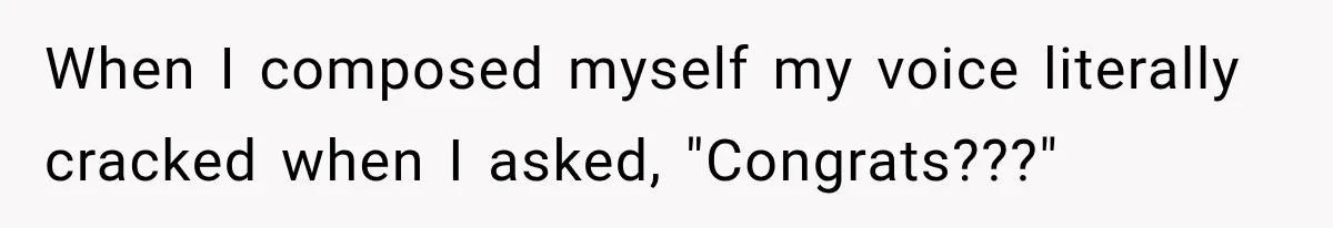 When I composed myself my voice literally cracked when I asked, "Congrats???"