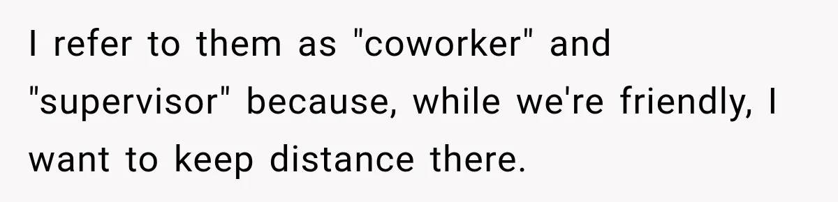 I refer to them as "coworker" and "supervisor" because, while we're friendly, I want to keep distance there.