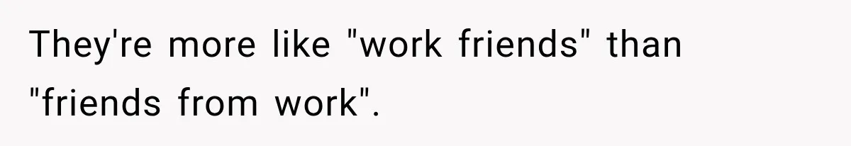 They're more like "work friends" than "friends from work".