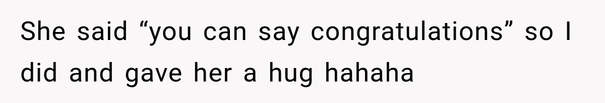 She said “you can say congratulations” so I did and gave her a hug hahaha