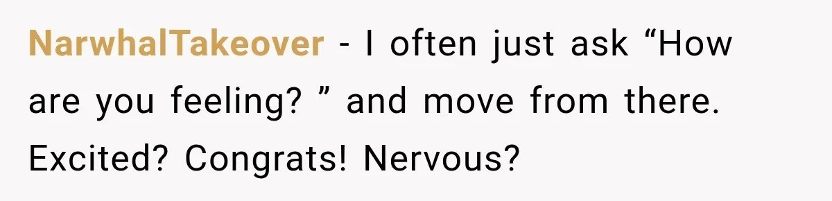 NarwhalTakeover − I often just ask “How are you feeling? ” and move from there. Excited? Congrats! Nervous?