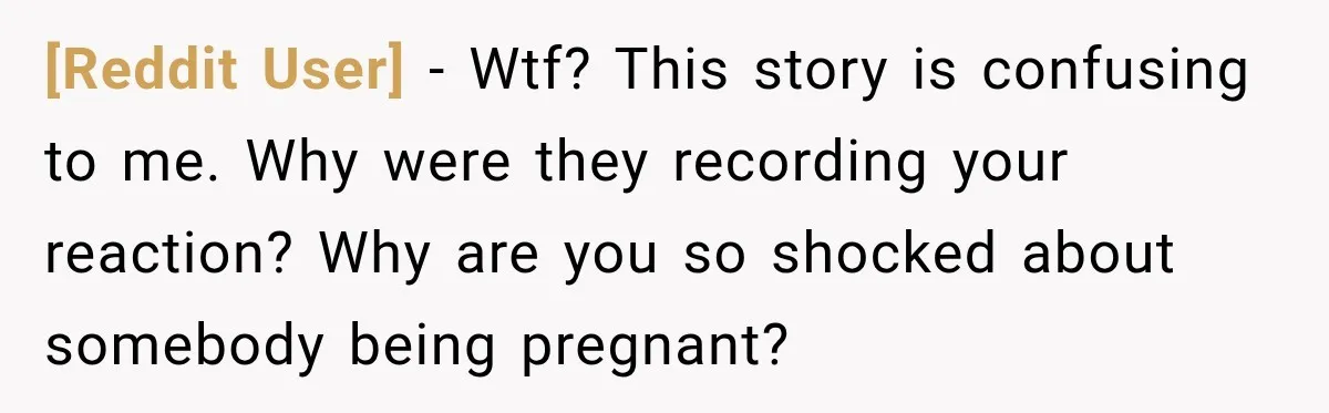 [Reddit User] − Wtf? This story is confusing to me. Why were they recording your reaction? Why are you so shocked about somebody being pregnant?