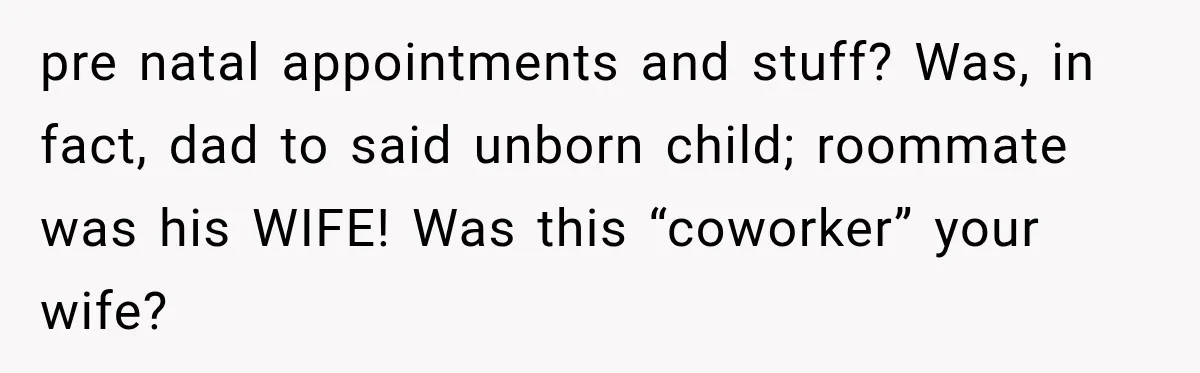 pre natal appointments and stuff? Was, in fact, dad to said unborn child; roommate was his WIFE! Was this “coworker” your wife?