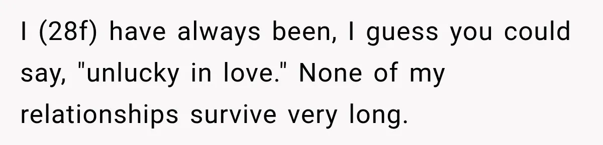 I (28f) have always been, I guess you could say, "unlucky in love." None of my relationships survive very long.