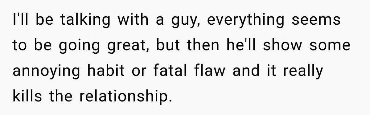 I'll be talking with a guy, everything seems to be going great, but then he'll show some annoying habit or fatal flaw and it really kills the relationship.