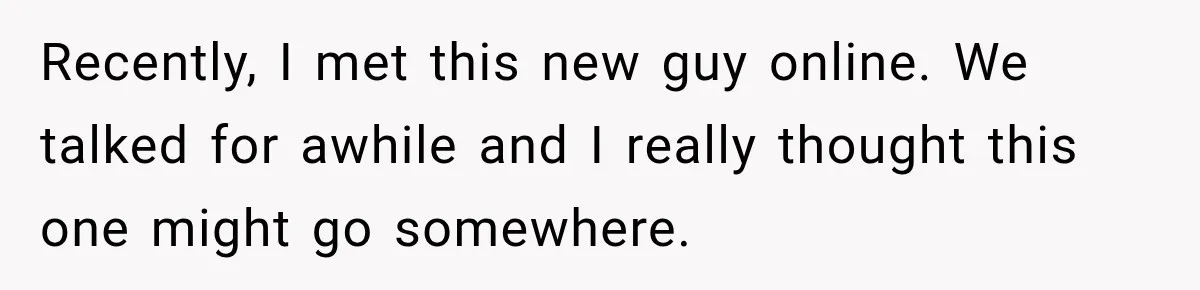 Recently, I met this new guy online. We talked for awhile and I really thought this one might go somewhere.