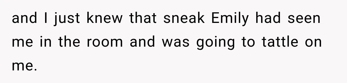 and I just knew that sneak Emily had seen me in the room and was going to tattle on me.