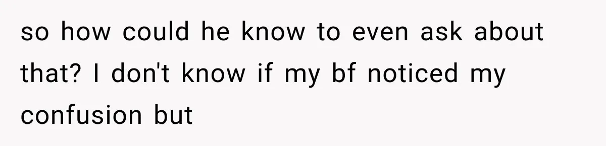 so how could he know to even ask about that? I don't know if my bf noticed my confusion but