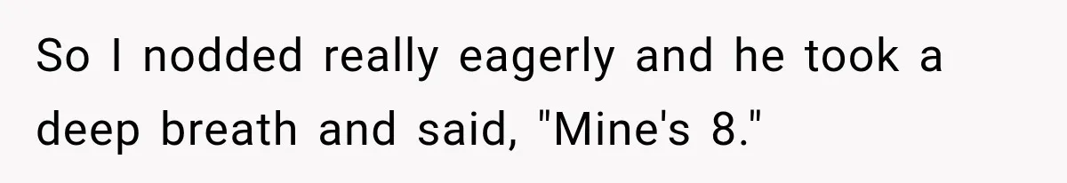 So I nodded really eagerly and he took a deep breath and said, "Mine's 8."