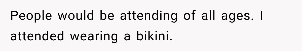 People would be attending of all ages. I attended wearing a bikini.