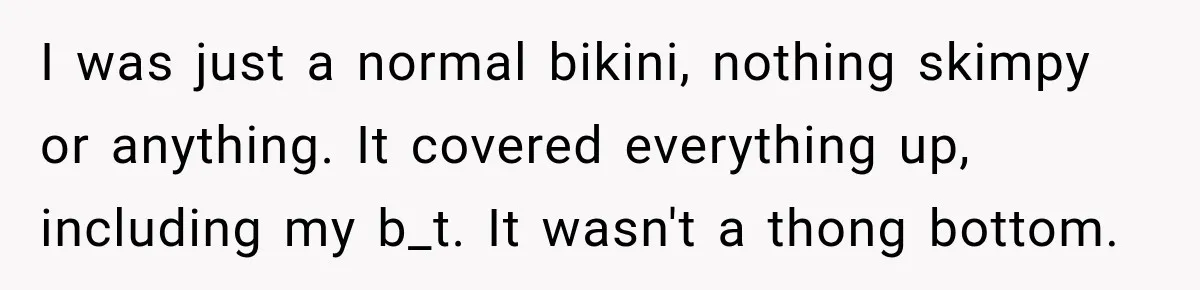 I was just a normal bikini, nothing skimpy or anything. It covered everything up, including my b_t. It wasn't a thong bottom.