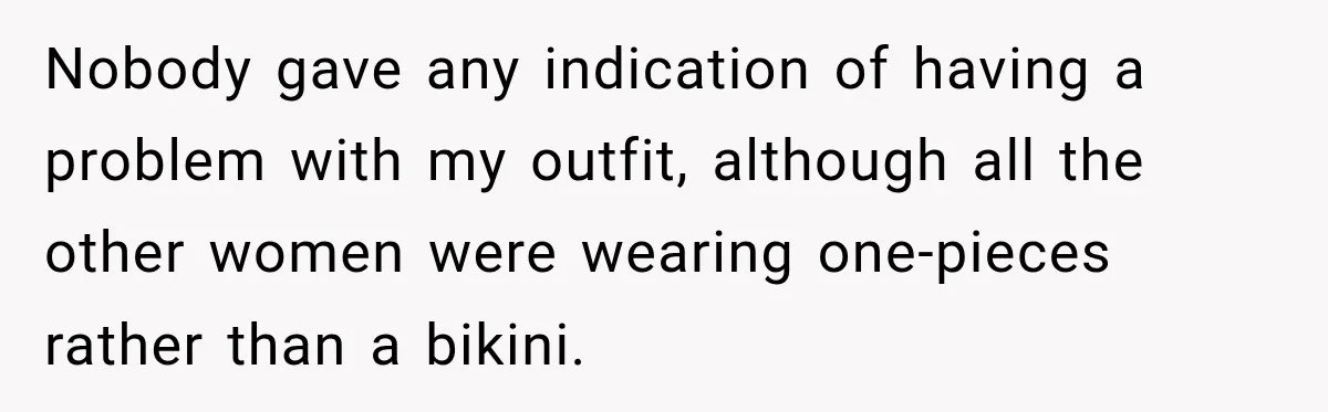 Nobody gave any indication of having a problem with my outfit, although all the other women were wearing one-pieces rather than a bikini.