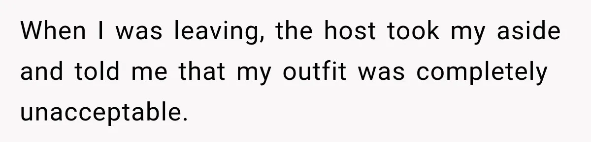 When I was leaving, the host took my aside and told me that my outfit was completely unacceptable.