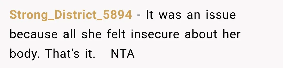 Strong_District_5894 − It was an issue because all she felt insecure about her body. That’s it.   NTA