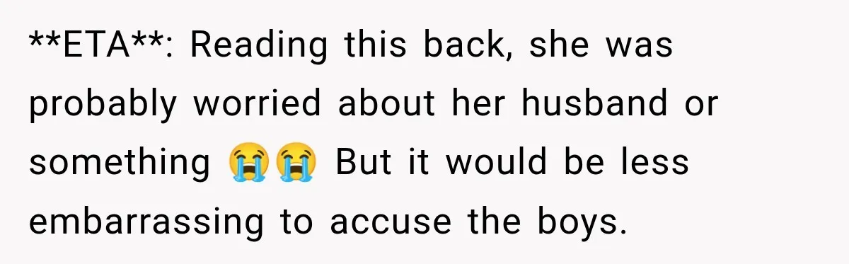 **ETA**: Reading this back, she was probably worried about her husband or something 😭😭 But it would be less embarrassing to accuse the boys.