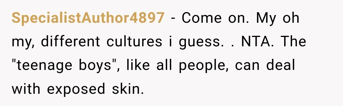 SpecialistAuthor4897 − Come on. My oh my, different cultures i guess. . NTA. The "teenage boys", like all people, can deal with exposed skin.
