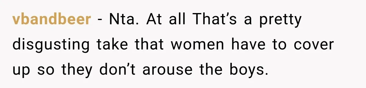 vbandbeer − Nta. At all That’s a pretty disgusting take that women have to cover up so they don’t arouse the boys.