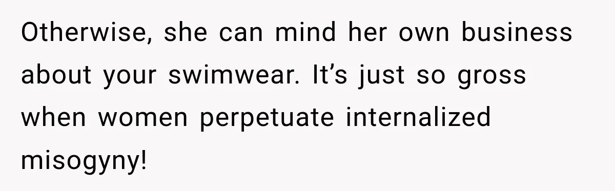 Otherwise, she can mind her own business about your swimwear. It’s just so gross when women perpetuate internalized misogyny!