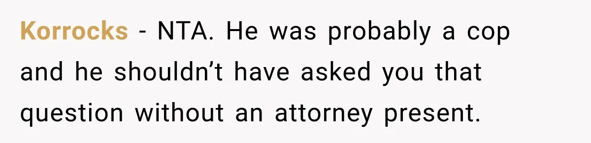 Korrocks − NTA. He was probably a cop and he shouldn’t have asked you that question without an attorney present.