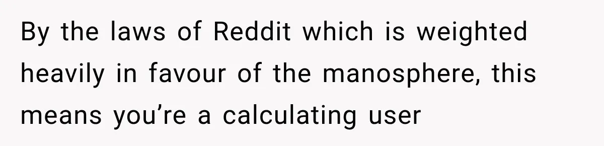 By the laws of Reddit which is weighted heavily in favour of the manosphere, this means you’re a calculating user