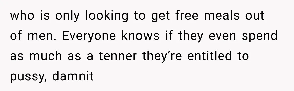 who is only looking to get free meals out of men. Everyone knows if they even spend as much as a tenner they’re entitled to pussy, damnit