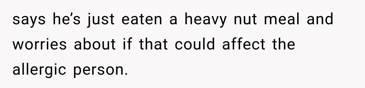 says he’s just eaten a heavy nut meal and worries about if that could affect the allergic person.
