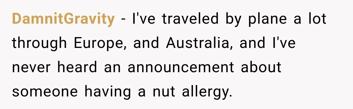 DamnitGravity − I've traveled by plane a lot through Europe, and Australia, and I've never heard an announcement about someone having a nut allergy.
