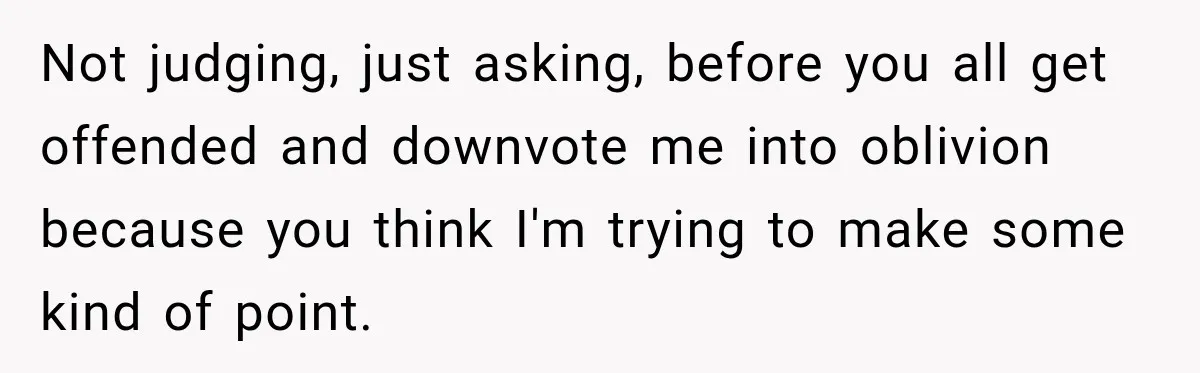 Not judging, just asking, before you all get offended and downvote me into oblivion because you think I'm trying to make some kind of point.