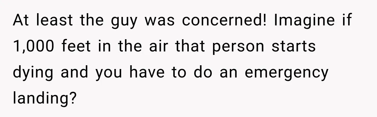 At least the guy was concerned! Imagine if 1,000 feet in the air that person starts dying and you have to do an emergency landing?