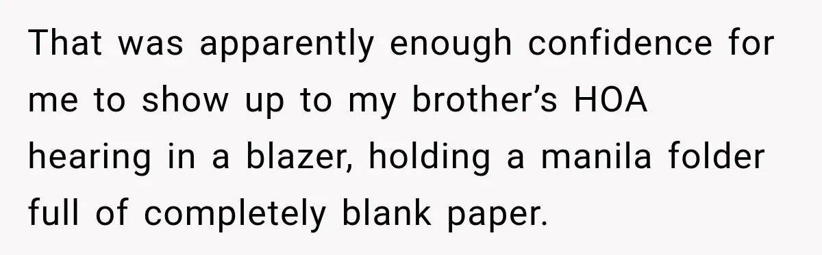 That was apparently enough confidence for me to show up to my brother’s HOA hearing in a blazer, holding a manila folder full of completely blank paper.