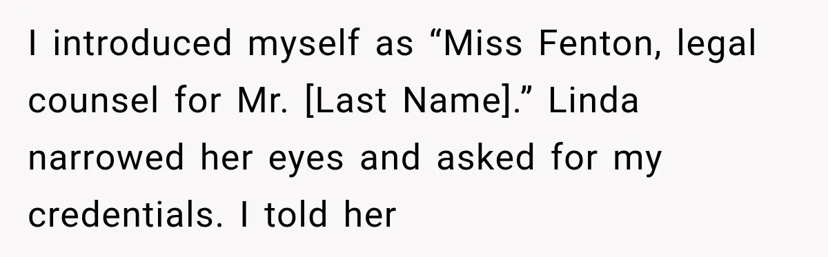 I introduced myself as “Miss Fenton, legal counsel for Mr. [Last Name].” Linda narrowed her eyes and asked for my credentials. I told her