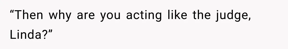 “Then why are you acting like the judge, Linda?”