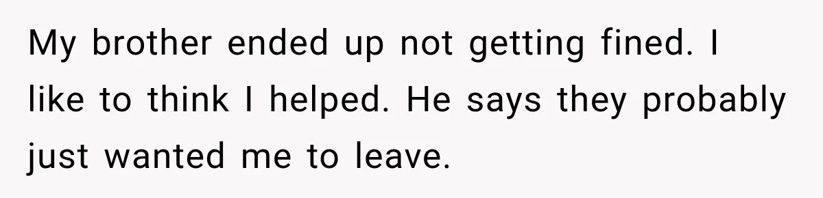 My brother ended up not getting fined. I like to think I helped. He says they probably just wanted me to leave.