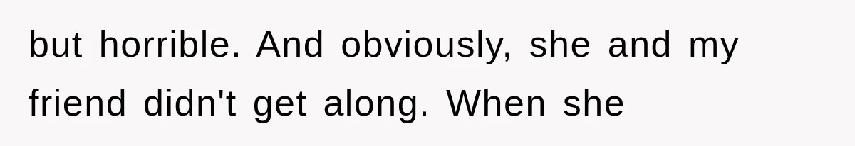 but horrible. And obviously, she and my friend didn't get along. When she