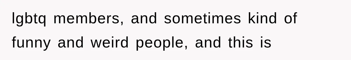 lgbtq members, and sometimes kind of funny and weird people, and this is