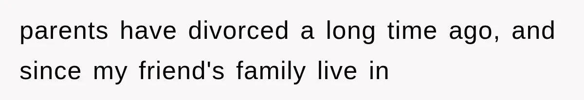 parents have divorced a long time ago, and since my friend's family live in