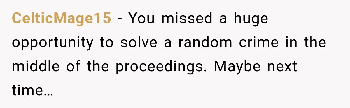 CelticMage15 − You missed a huge opportunity to solve a random crime in the middle of the proceedings. Maybe next time…