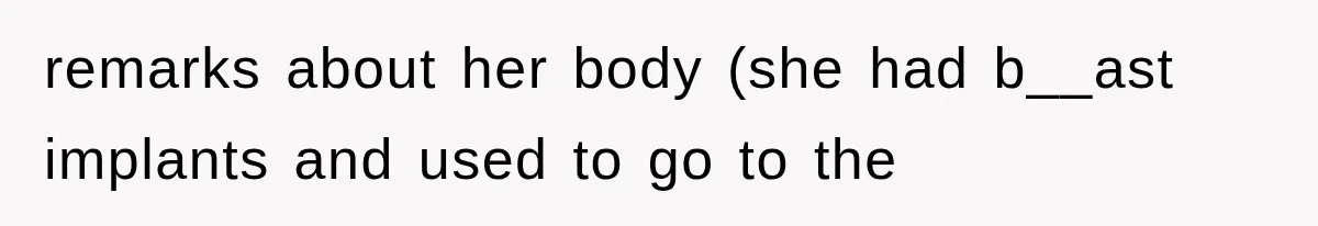 remarks about her body (she had b__ast implants and used to go to the
