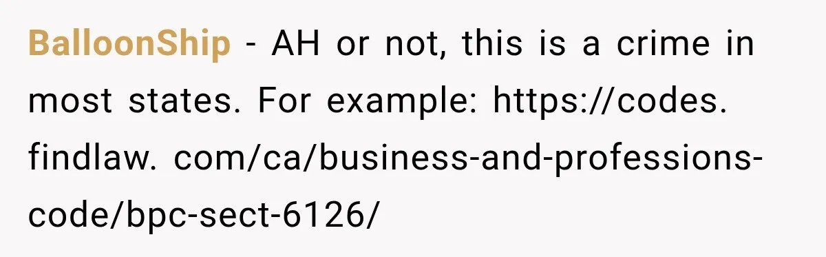 BalloonShip − AH or not, this is a crime in most states. For example: https://codes. findlaw. com/ca/business-and-professions-code/bpc-sect-6126/