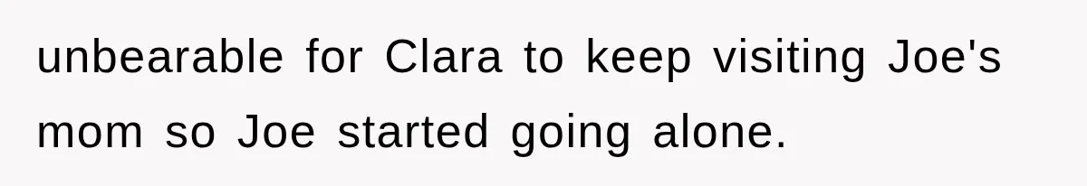 unbearable for Clara to keep visiting Joe's mom so Joe started going alone.