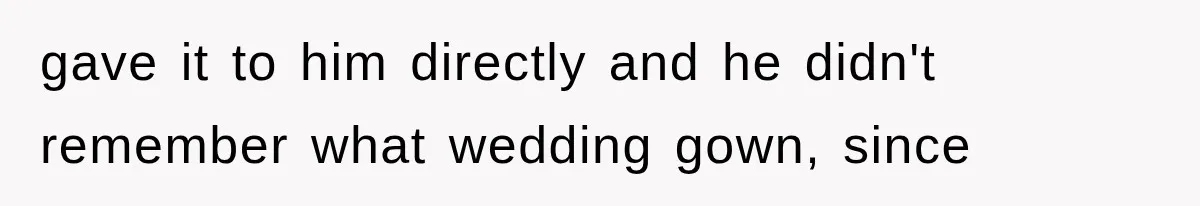 gave it to him directly and he didn't remember what wedding gown, since